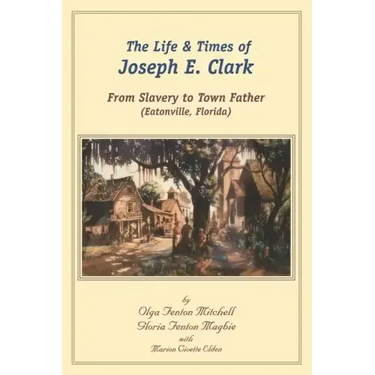 The Life and Times of Joseph E. Clark: From Slavery to Town Father (Eatonville, Florida)