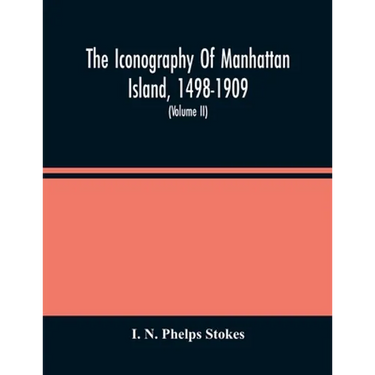 The Iconography Of Manhattan Island, 1498-1909: Compiled From Original Sources And Illustrated By Photo-Intaglio Reproductions Of Important Maps, Plan