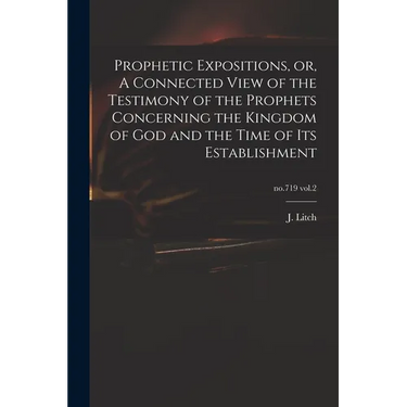 Prophetic Expositions, or, A Connected View of the Testimony of the Prophets Concerning the Kingdom of God and the Time of Its Establishment; no.719 v
