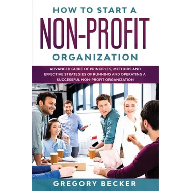 How to Start a Non-Profit Organization: Advanced Guide of Principles, Methods and Effective Strategies for Running and Operating a Successful Non-Prof