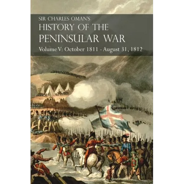 Sir Charles Oman's History of the Peninsular War Volume V: October 1811 - August 31, 1812 Valencia, Ciudad Rodrigo, Badajoz, Salamanca, Madrid