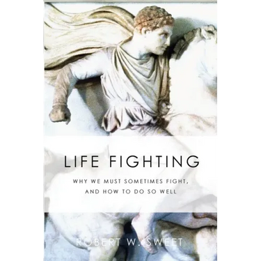 Life Fighting: Why We Must Sometimes Fight, and How to Do So Well