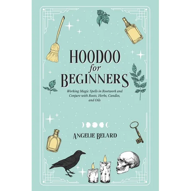 Hoodoo For Beginners: Working Magic Spells in Rootwork and Conjure with Roots, Herbs, Candles, and Oils