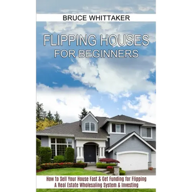 Flipping Houses for Beginners: A Real Estate Wholesaling System & Investing (How to Sell Your House Fast & Get Funding for Flipping)