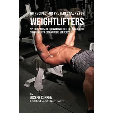 60 Recipes for Protein Snacks for Weightlifters: Speed up Muscle Growth without Pills, Creatine Supplements, Or Anabolic Steroids