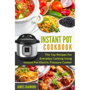 Instant Pot Cookbook: The Top Recipes For Everyday Cooking Using Instant Pot Electric Pressure Cooker