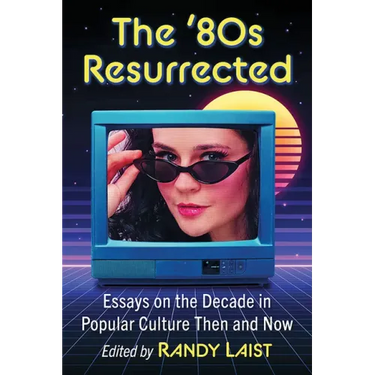The '80s Resurrected: Essays on the Decade in Popular Culture Then and Now