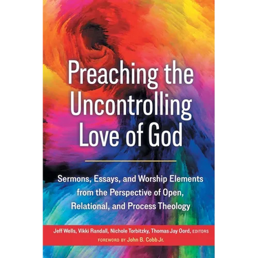 Preaching the Uncontrolling Love of God: Sermons, Essays, and Worship Elements from the Perspective of Open, Relational, and Process Theology