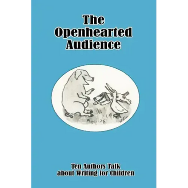 The Openhearted Audience: Ten Authors Talk about Writing for Children