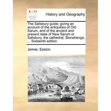 The Salisbury Guide; Giving an Account of the Antiquities of Old Sarum, and of the Ancient and Present State of New Sarum or Salisbury, the Cathedral,