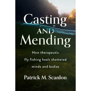 Casting and Mending: How Therapeutic Fly Fishing Heals Shattered Minds and Bodies