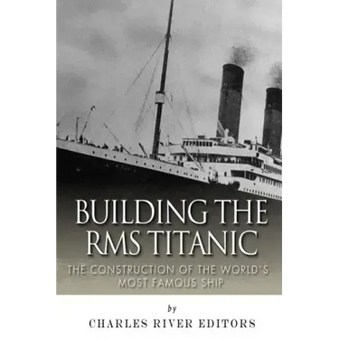 Building the RMS Titanic: The Construction of the World's Most Famous Ship