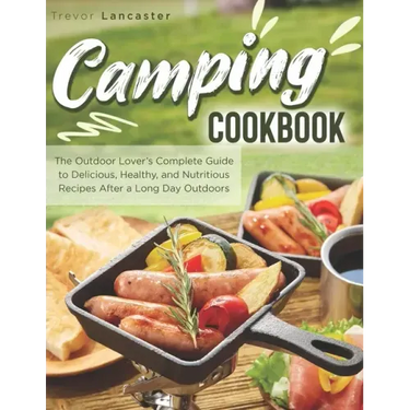 Camping Cookbook: The Outdoor Lover's Complete Guide to Delicious, Healthy, and Nutritious Recipes After a Long Day Outdoors
