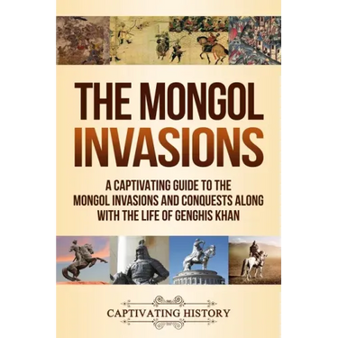 The Mongol Invasions: A Captivating Guide to the Mongol Invasions and Conquests along with the Life of Genghis Khan