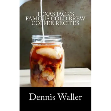 Texas Jack's Famous Cold Brew Coffee Recipes: With A Brief History On Coffee