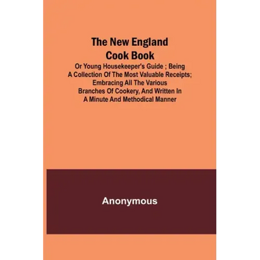 The New England Cook Book, or Young Housekeeper's Guide; Being a Collection of the Most Valuable Receipts; Embracing all the Various Branches of Cooke