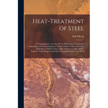 Heat-Treatment of Steel: A Comprehensive Treatise On the Hardening, Tempering, Annealing and Casehardening of Various Kinds of Steel, Including