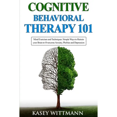 Cognitive Behavioral Therapy 101: Mind Exercises and Techniques: Simple Ways to Retrain Your Brain to Overcome Anxiety, Phobias, and Depression