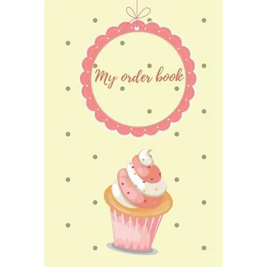 My Order Book: Diary for All My Orders: Cupcakes, Cakes, Cake Pops & Cookies