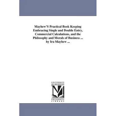 Mayhew'S Practical Book Keeping Embracing Single and Double Entry, Commercial Calculations, and the Philosophy and Morals of Business ... by Ira Mayhe