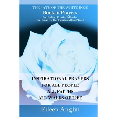 The Path of the White Rose Book of Prayers Invocations for Healing, Creating Miracles for Ourselves, Our Family and Our Planet: Powerful Inspirational