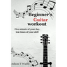 Beginner's Guitar Workout: Five Minute of Your Day, Ten Times of Your Skill