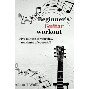 Beginner's Guitar Workout: Five Minute of Your Day, Ten Times of Your Skill