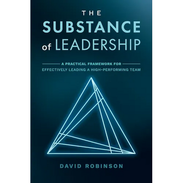 The Substance of Leadership: A Practical Framework for Effectively Leading a High-Performing Team