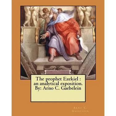 The prophet Ezekiel: an analytical exposition. By: Arno C. Gaebelein