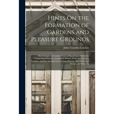 Hints On the Formation of Gardens and Pleasure Grounds: With Designs, in Various Styles of Rural Embellishment: Comprising Plans for Laying Out Flower