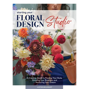 Starting Your Floral Design Studio: A Creative Guide to Finding Your Style, Growing Your Business, and Nurturing Your Dream