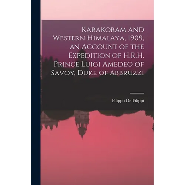 Karakoram and Western Himalaya, 1909, an Account of the Expedition of H.R.H. Prince Luigi Amedeo of Savoy, Duke of Abbruzzi