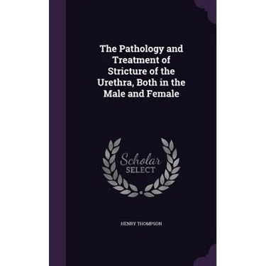The Pathology and Treatment of Stricture of the Urethra, Both in the Male and Female