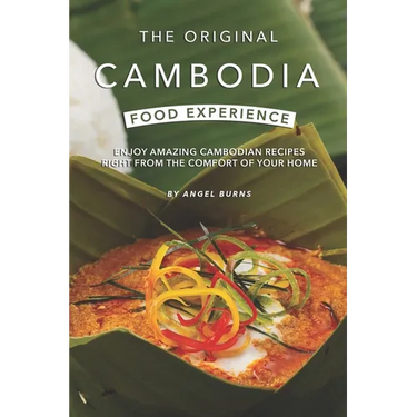 The Original Cambodia Food Experience: Enjoy Amazing Cambodian Recipes Right from The Comfort of Your Home