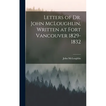 Letters of Dr. John McLoughlin, Written at Fort Vancouver 1829-1832
