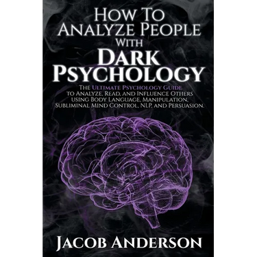 How to Analyze People with Dark Psychology: The Ultimate Guide to Read, and Influence Others using Body Language, Manipulation, Subliminal Mind Contro