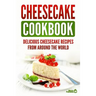 Cheesecake Cookbook: Delicious Cheesecake Recipes From Around The World