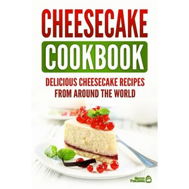Cheesecake Cookbook: Delicious Cheesecake Recipes From Around The World