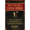 How to Become a Federal Criminal: An Illustrated Handbook for the Aspiring Offender