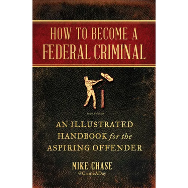 How to Become a Federal Criminal: An Illustrated Handbook for the Aspiring Offender