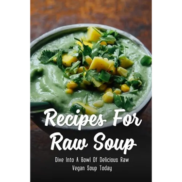 Recipes For Raw Soup: Dive Into A Bowl Of Delicious Raw Vegan Soup Today: Raw Soup Recipes Vitamix