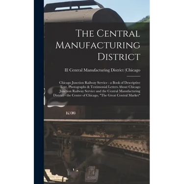 The Central Manufacturing District: Chicago Junction Railway Service: a Book of Descriptive Text, Photographs & Testimonial Letters About Chicago Junc