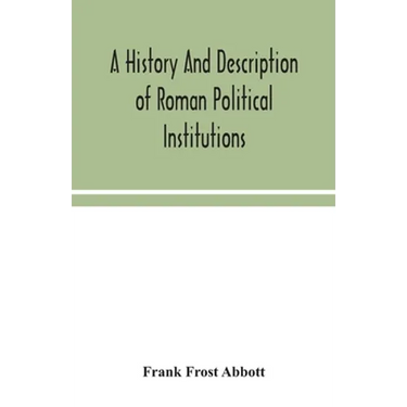 A History And Description Of Roman Political Institutions