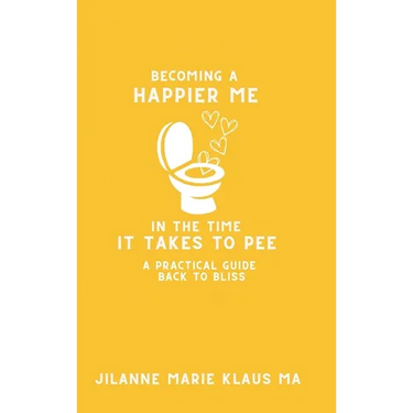 Becoming a Happier Me in the Time it Takes to Pee: a practical guide back to bliss