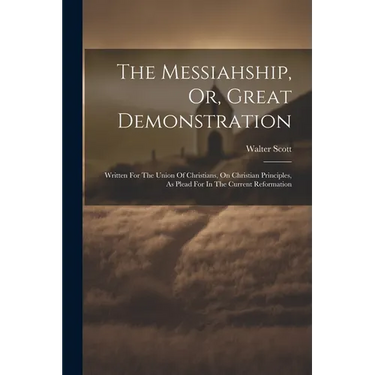 The Messiahship, Or, Great Demonstration: Written For The Union Of Christians, On Christian Principles, As Plead For In The Current Reformation