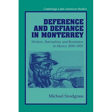 Deference and Defiance in Monterrey: Workers, Paternalism, and Revolution in Mexico, 1890 1950