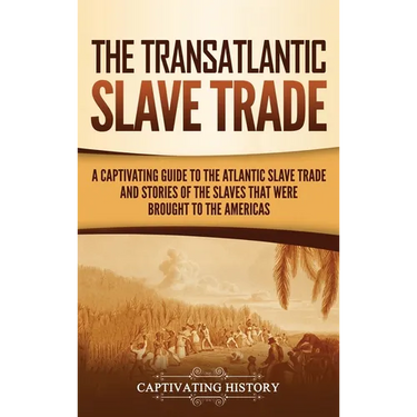 The Transatlantic Slave Trade: A Captivating Guide to the Atlantic Slave Trade and Stories of the Slaves That Were Brought to the Americas