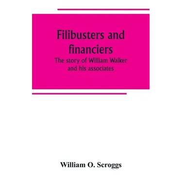 Filibusters and financiers; the story of William Walker and his associates