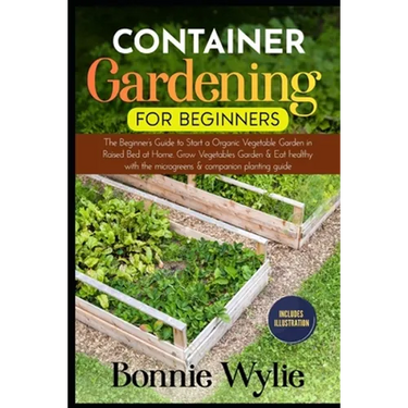 Container Gardening for Beginners: The Beginner's Guide to Start a Thriving Organic Vegetable Garden in a Raised Bed. Grow Vegetables Garden and Eat h