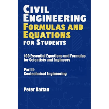 Civil Engineering Formulas and Equations for Students: 100 Essential Equations and Formulas for Scientists and Engineers - Part II: Geotechnical Engin